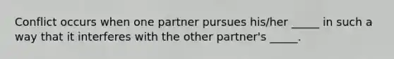 Conflict occurs when one partner pursues his/her _____ in such a way that it interferes with the other partner's _____.