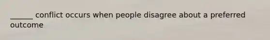 ______ conflict occurs when people disagree about a preferred outcome