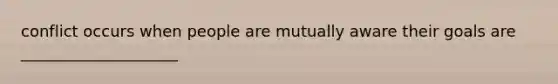 conflict occurs when people are mutually aware their goals are ____________________