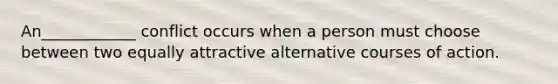 An____________ conflict occurs when a person must choose between two equally attractive alternative courses of action.