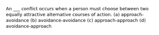 An ___ conflict occurs when a person must choose between two equally attractive alternative courses of action. (a) approach-avoidance (b) avoidance-avoidance (c) approach-approach (d) avoidance-approach