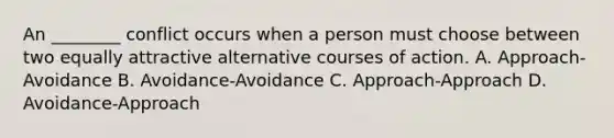 An ________ conflict occurs when a person must choose between two equally attractive alternative courses of action. A. Approach-Avoidance B. Avoidance-Avoidance C. Approach-Approach D. Avoidance-Approach