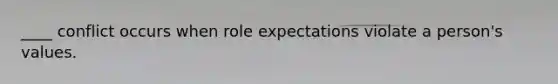 ____ conflict occurs when role expectations violate a person's values.