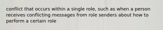 conflict that occurs within a single role, such as when a person receives conflicting messages from role senders about how to perform a certain role