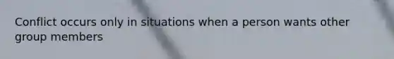 Conflict occurs only in situations when a person wants other group members