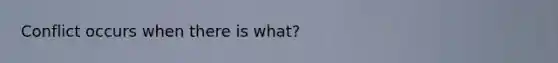 Conflict occurs when there is what?