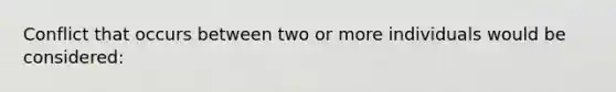 Conflict that occurs between two or more individuals would be considered: