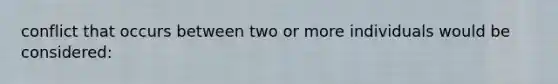 conflict that occurs between two or more individuals would be considered: