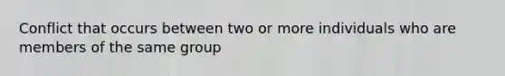 Conflict that occurs between two or more individuals who are members of the same group