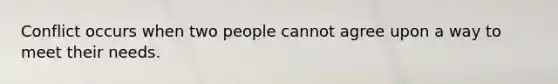 Conflict occurs when two people cannot agree upon a way to meet their needs.