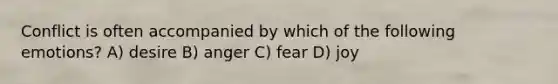 Conflict is often accompanied by which of the following emotions? A) desire B) anger C) fear D) joy