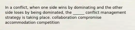 In a conflict, when one side wins by dominating and the other side loses by being dominated, the ______ conflict management strategy is taking place. collaboration compromise accommodation competition