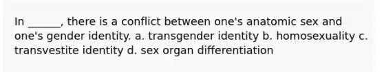 In ______, there is a conflict between one's anatomic sex and one's gender identity. a. transgender identity b. homosexuality c. transvestite identity d. sex organ differentiation