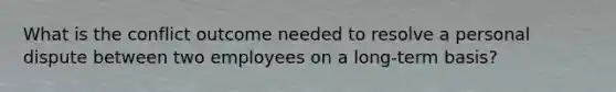 What is the conflict outcome needed to resolve a personal dispute between two employees on a long-term basis?