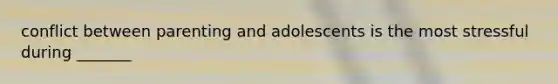 conflict between parenting and adolescents is the most stressful during _______