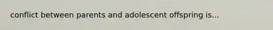 conflict between parents and adolescent offspring is...