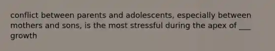 conflict between parents and adolescents, especially between mothers and sons, is the most stressful during the apex of ___ growth