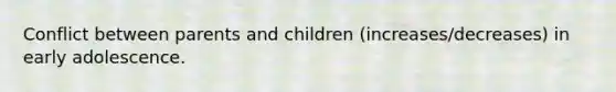 Conflict between parents and children (increases/decreases) in early adolescence.