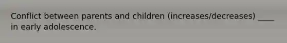 Conflict between parents and children (increases/decreases) ____ in early adolescence.