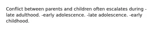 Conflict between parents and children often escalates during -late adulthood. -early adolescence. -late adolescence. -early childhood.