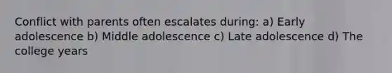 Conflict with parents often escalates during: a) Early adolescence b) Middle adolescence c) Late adolescence d) The college years