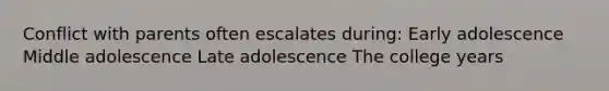 Conflict with parents often escalates during: Early adolescence Middle adolescence Late adolescence The college years