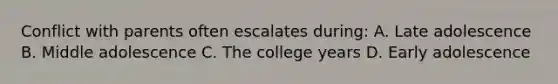 Conflict with parents often escalates during: A. Late adolescence B. Middle adolescence C. The college years D. Early adolescence