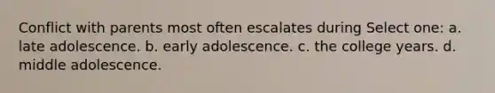 Conflict with parents most often escalates during Select one: a. late adolescence. b. early adolescence. c. the college years. d. middle adolescence.