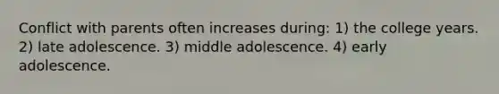 Conflict with parents often increases during: 1) the college years. 2) late adolescence. 3) middle adolescence. 4) early adolescence.