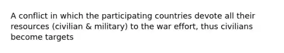 A conflict in which the participating countries devote all their resources (civilian & military) to the war effort, thus civilians become targets