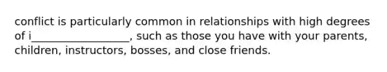 conflict is particularly common in relationships with high degrees of i__________________, such as those you have with your parents, children, instructors, bosses, and close friends.