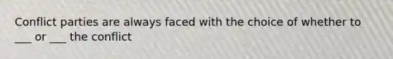 Conflict parties are always faced with the choice of whether to ___ or ___ the conflict