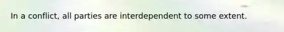 In a conflict, all parties are interdependent to some extent.