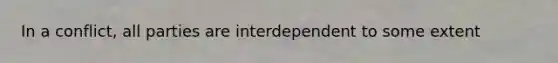 In a conflict, all parties are interdependent to some extent