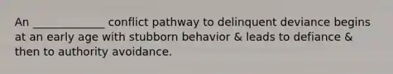 An _____________ conflict pathway to delinquent deviance begins at an early age with stubborn behavior & leads to defiance & then to authority avoidance.