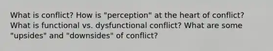 What is conflict? How is "perception" at the heart of conflict? What is functional vs. dysfunctional conflict? What are some "upsides" and "downsides" of conflict?