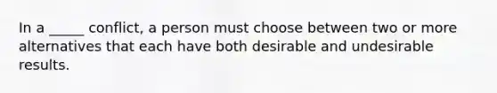 In a _____ conflict, a person must choose between two or more alternatives that each have both desirable and undesirable results.