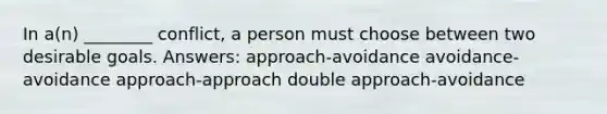 In a(n) ________ conflict, a person must choose between two desirable goals. Answers: approach-avoidance avoidance-avoidance approach-approach double approach-avoidance