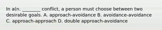 In a(n. ________ conflict, a person must choose between two desirable goals. A. approach-avoidance B. avoidance-avoidance C. approach-approach D. double approach-avoidance