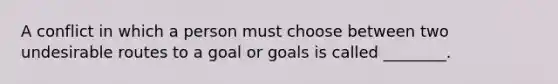 A conflict in which a person must choose between two undesirable routes to a goal or goals is called ________.