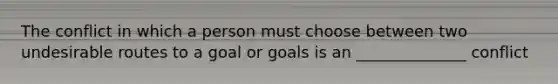 The conflict in which a person must choose between two undesirable routes to a goal or goals is an ______________ conflict