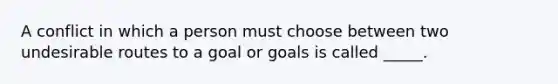 A conflict in which a person must choose between two undesirable routes to a goal or goals is called _____.