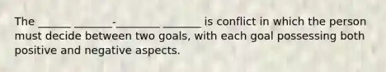 The ______ _______-________ _______ is conflict in which the person must decide between two goals, with each goal possessing both positive and negative aspects.