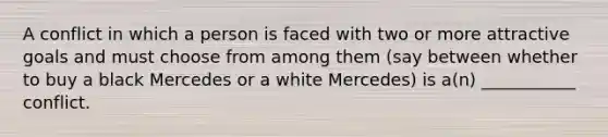 A conflict in which a person is faced with two or more attractive goals and must choose from among them (say between whether to buy a black Mercedes or a white Mercedes) is a(n) ___________ conflict.