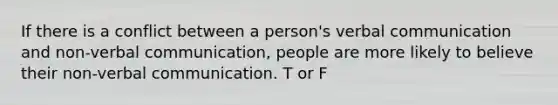 If there is a conflict between a person's verbal communication and non-verbal communication, people are more likely to believe their non-verbal communication. T or F