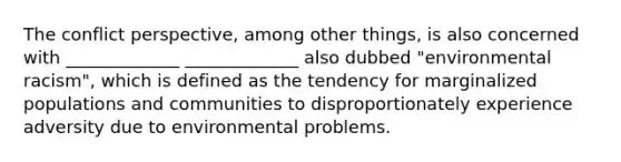 The conflict perspective, among other things, is also concerned with _____________ _____________ also dubbed "environmental racism", which is defined as the tendency for marginalized populations and communities to disproportionately experience adversity due to environmental problems.