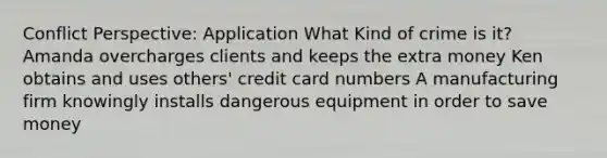 Conflict Perspective: Application What Kind of crime is it? Amanda overcharges clients and keeps the extra money Ken obtains and uses others' credit card numbers A manufacturing firm knowingly installs dangerous equipment in order to save money