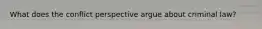 What does the conflict perspective argue about criminal law?
