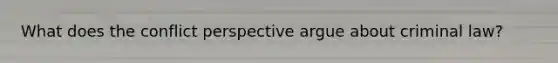 What does the conflict perspective argue about criminal law?