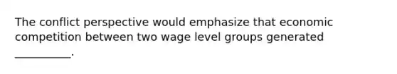 The conflict perspective would emphasize that economic competition between two wage level groups generated __________.